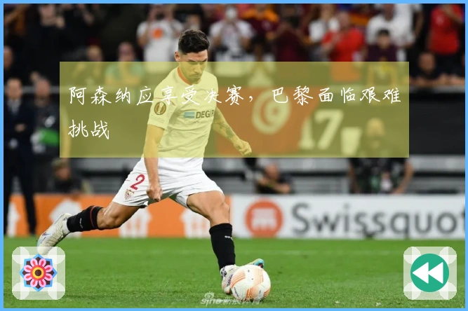 阿森纳应享受决赛，巴黎面临艰难挑战