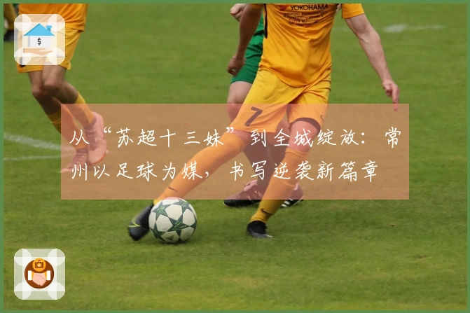 从“苏超十三妹”到全城绽放：常州以足球为媒，书写逆袭新篇章