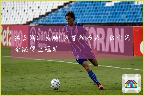 热苏斯：为助C罗夺冠而来，我们完全配得上冠军
